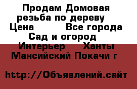 Продам Домовая резьба по дереву  › Цена ­ 500 - Все города Сад и огород » Интерьер   . Ханты-Мансийский,Покачи г.